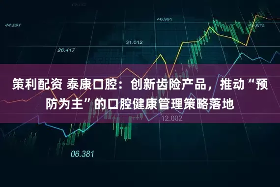 策利配资 泰康口腔：创新齿险产品，推动“预防为主”的口腔健康管理策略落地