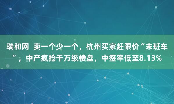 瑞和网  卖一个少一个，杭州买家赶限价“末班车”，中产疯抢千万级楼盘，中签率低至8.13%