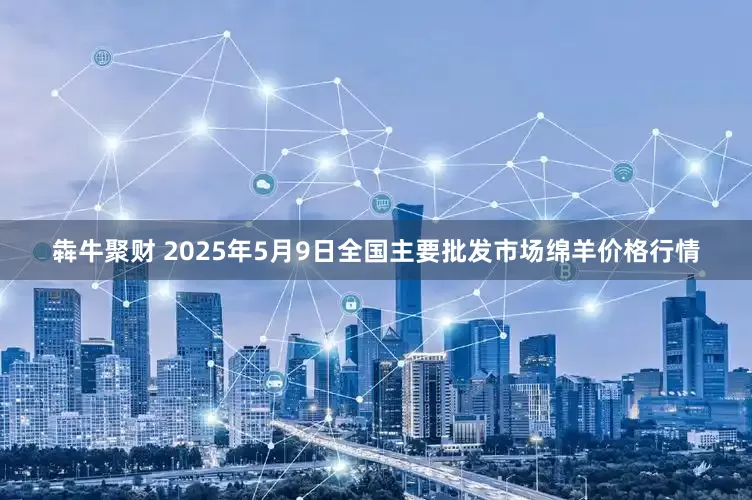 犇牛聚财 2025年5月9日全国主要批发市场绵羊价格行情