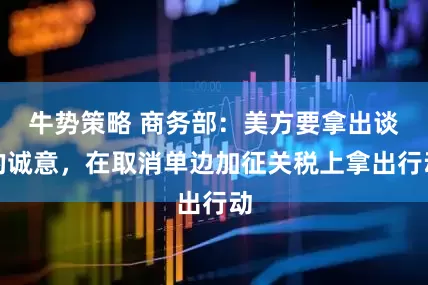 牛势策略 商务部：美方要拿出谈的诚意，在取消单边加征关税上拿出行动