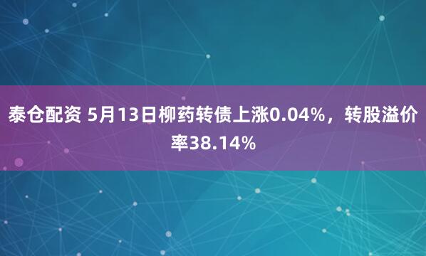 泰仓配资 5月13日柳药转债上涨0.04%，转股溢价率38.14%
