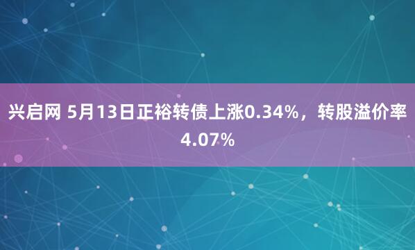 兴启网 5月13日正裕转债上涨0.34%，转股溢价率4.07%