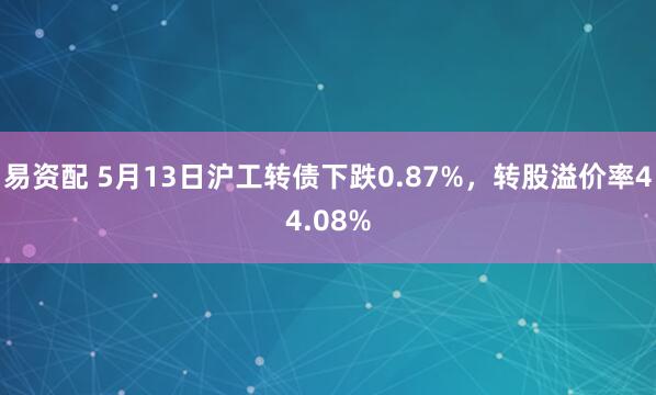 易资配 5月13日沪工转债下跌0.87%，转股溢价率44.08%