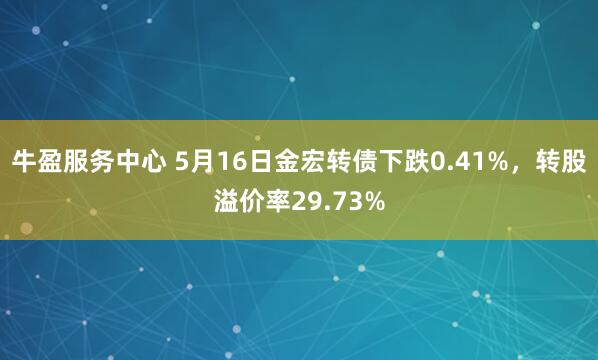 牛盈服务中心 5月16日金宏转债下跌0.41%，转股溢价率29.73%