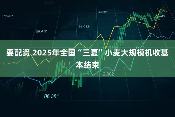 要配资 2025年全国“三夏”小麦大规模机收基本结束