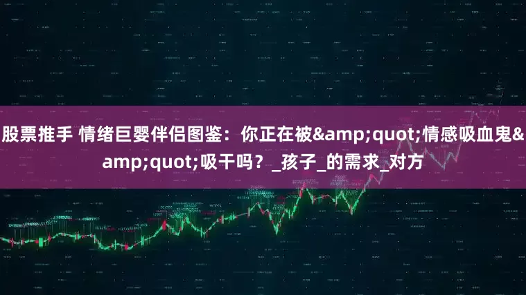 股票推手 情绪巨婴伴侣图鉴：你正在被"情感吸血鬼"吸干吗？_孩子_的需求_对方