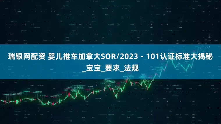 瑞银网配资 婴儿推车加拿大SOR/2023 - 101认证标准大揭秘_宝宝_要求_法规