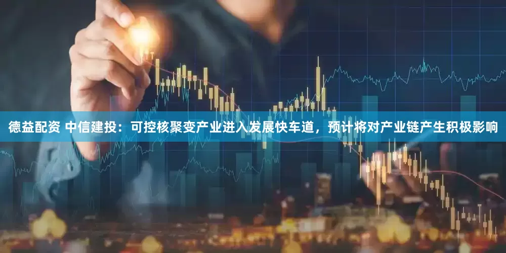 德益配资 中信建投：可控核聚变产业进入发展快车道，预计将对产业链产生积极影响
