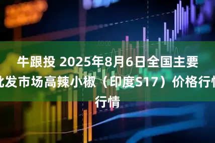 牛跟投 2025年8月6日全国主要批发市场高辣小椒（印度S17）价格行情