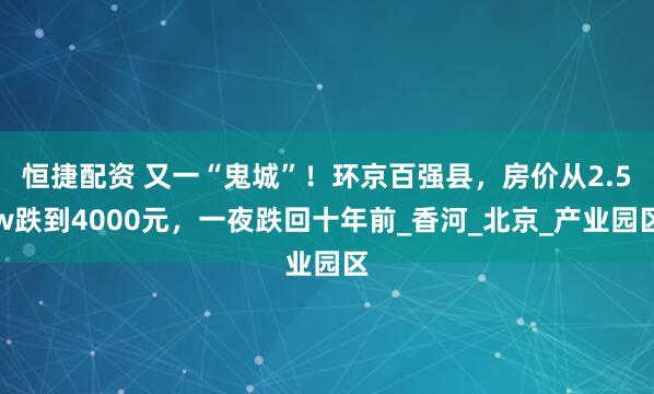 恒捷配资 又一“鬼城”！环京百强县，房价从2.5w跌到4000元，一夜跌回十年前_香河_北京_产业园区
