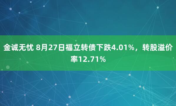 金诚无忧 8月27日福立转债下跌4.01%，转股溢价率12.71%