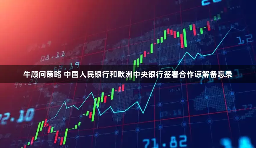 牛顾问策略 中国人民银行和欧洲中央银行签署合作谅解备忘录