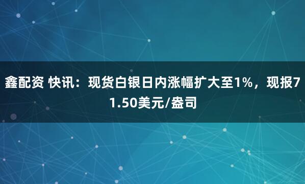 鑫配资 快讯：现货白银日内涨幅扩大至1%，现报71.50美元/盎司