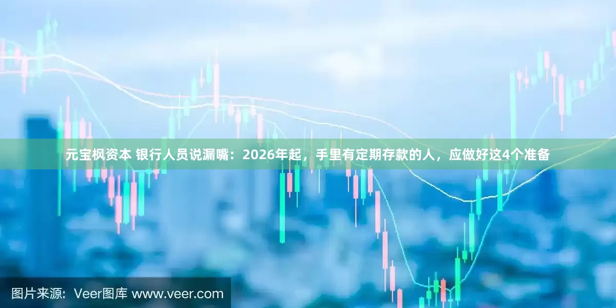 元宝枫资本 银行人员说漏嘴：2026年起，手里有定期存款的人，应做好这4个准备