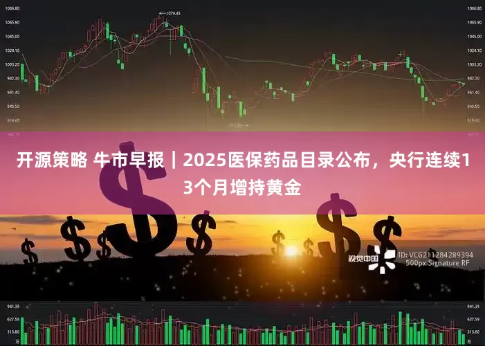 开源策略 牛市早报｜2025医保药品目录公布，央行连续13个月增持黄金